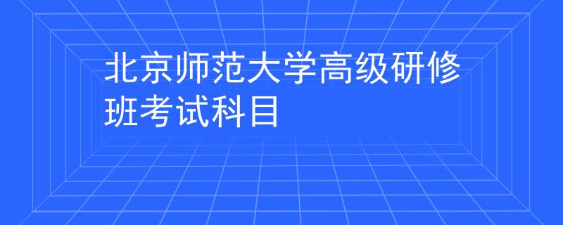 北京师范大学高级研修班考试科目