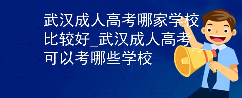 武汉成人高考哪家学校比较好_武汉成人高考可以考哪些学校