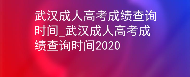 武汉成人高考成绩查询时间_武汉成人高考成绩查询时间2020