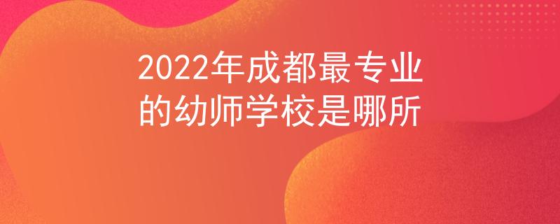 2022年成都最专业的幼师学校是哪所