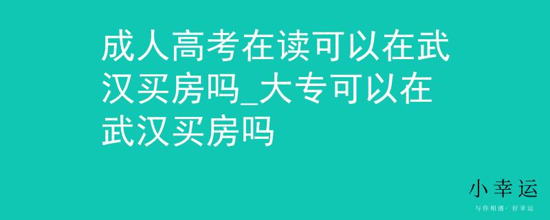 成人高考在读可以在武汉买房吗_大专可以在武汉买房吗