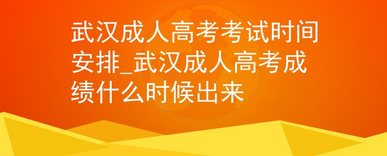 武汉成人高考考试时间安排_武汉成人高考成绩什么时候出来