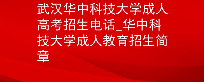 武汉华中科技大学成人高考招生电话_华中科技大学成人教育招生简章