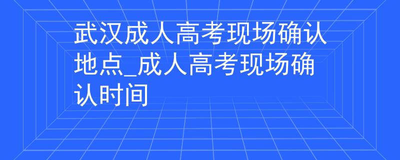 武汉成人高考现场确认地点_成人高考现场确认时间