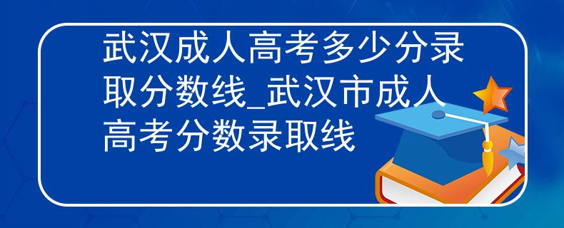 武汉成人高考多少分录取分数线_武汉市成人高考分数录取线 武汉成人高考多少分录取分数线_武汉市成人高考分数录取线