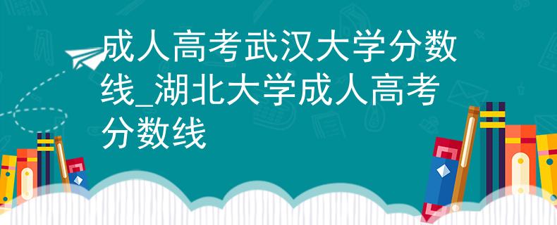 成人高考武汉大学分数线_湖北大学成人高考分数线
