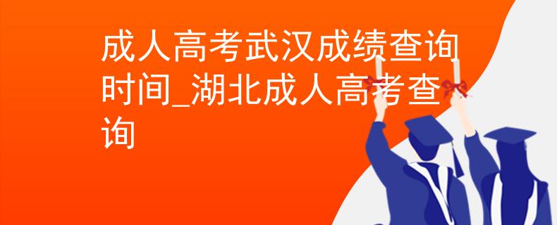 成人高考武汉成绩查询时间_湖北成人高考查询