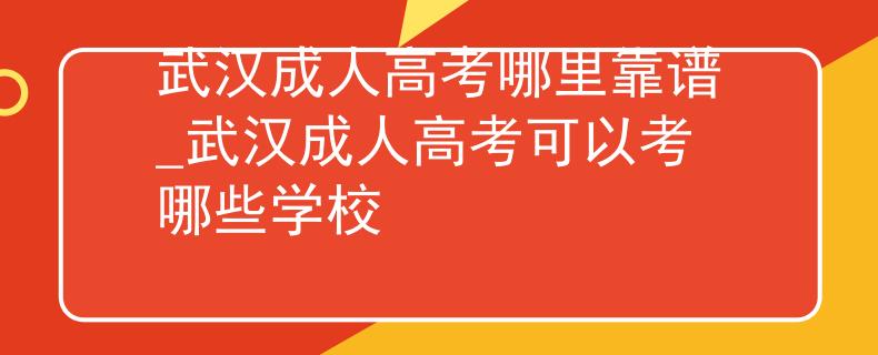 武汉成人高考哪里靠谱_武汉成人高考可以考哪些学校