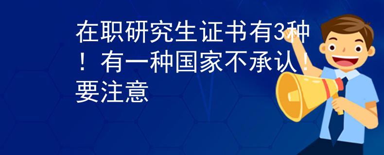 在职研究生证书有3种！有一种国家不承认！要注意
