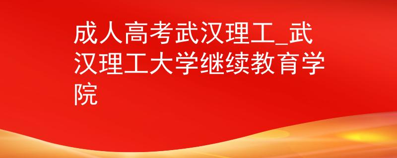 成人高考武汉理工_武汉理工大学继续教育学院
