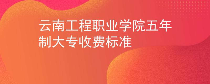 云南工程职业学院五年制大专收费标准