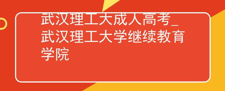 武汉理工大成人高考_武汉理工大学继续教育学院