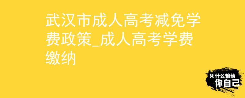 武汉市成人高考减免学费政策_成人高考学费缴纳