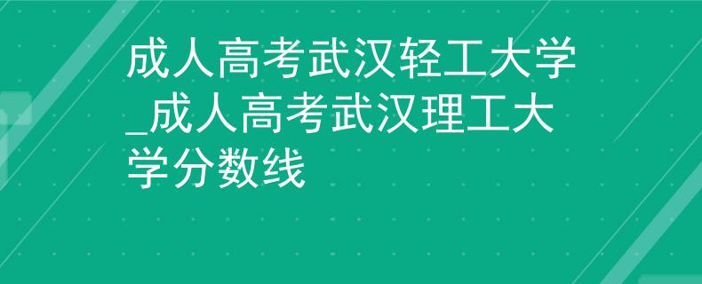 成人高考武汉轻工大学_成人高考武汉理工大学分数线