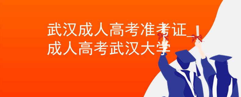 武汉成人高考准考证_成人高考武汉大学