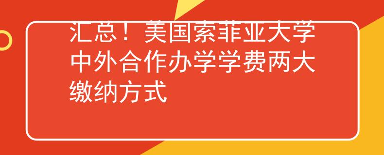 汇总！美国索菲亚大学中外合作办学学费两大缴纳方式
