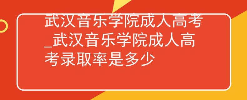 武汉音乐学院成人高考_武汉音乐学院成人高考录取率是多少