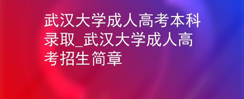 武汉大学成人高考本科录取_武汉大学成人高考招生简章