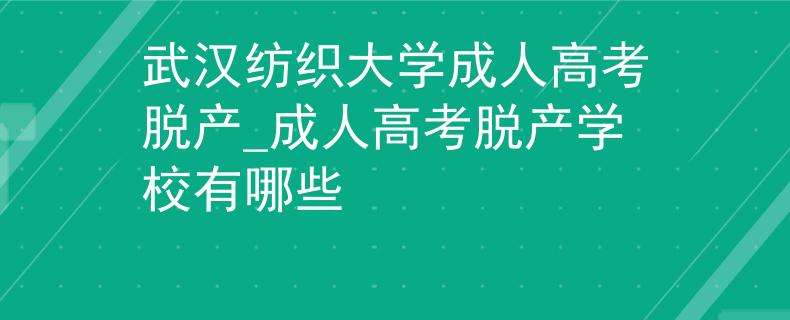 武汉纺织大学成人高考脱产_成人高考脱产学校有哪些