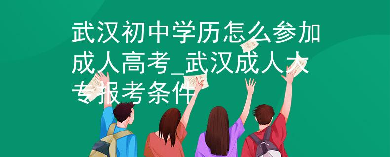 武汉初中学历怎么参加成人高考_武汉成人大专报考条件