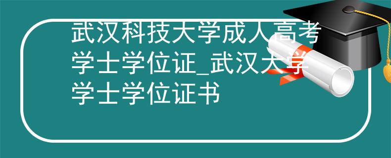 武汉科技大学成人高考学士学位证_武汉大学学士学位证书