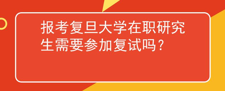 报考复旦大学在职研究生需要参加复试吗？