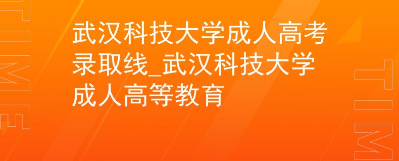 武汉科技大学成人高考录取线_武汉科技大学成人高等教育