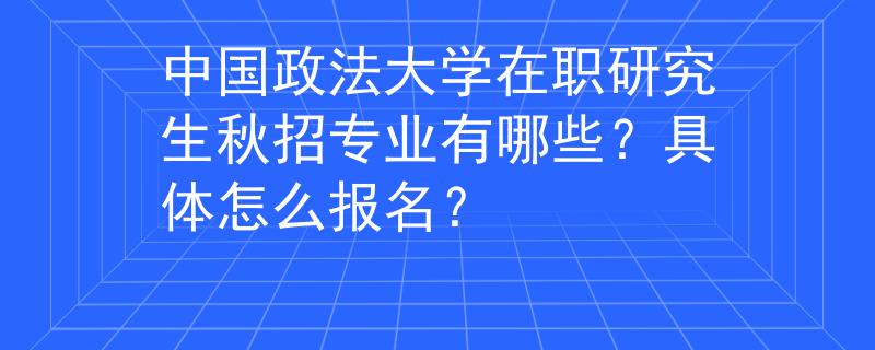 中国政法大学在职研究生秋招专业有哪些？具体怎么报名？