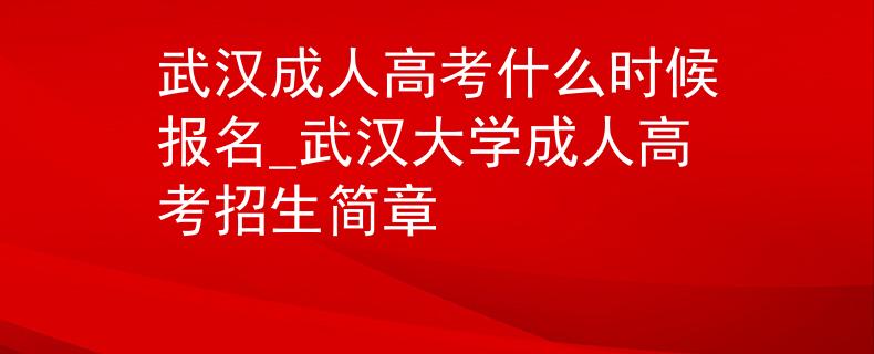 武汉成人高考什么时候报名_武汉大学成人高考招生简章