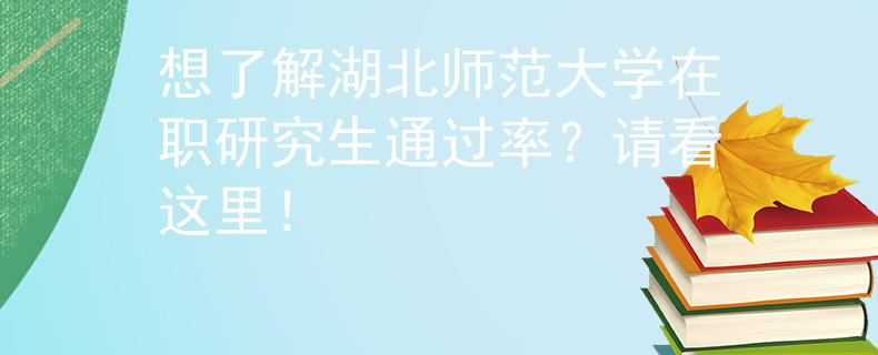 想了解湖北师范大学在职研究生通过率？请看这里！