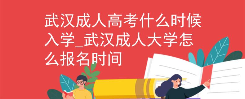 武汉成人高考什么时候入学_武汉成人大学怎么报名时间