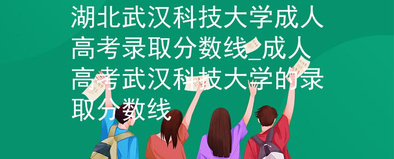 湖北武汉科技大学成人高考录取分数线_成人高考武汉科技大学的录取分数线