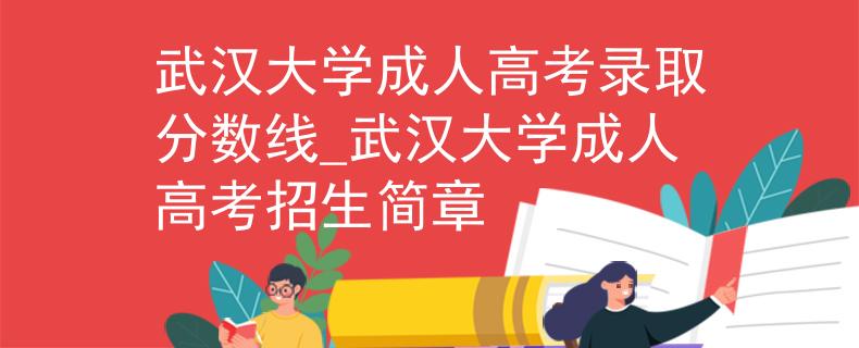 武汉大学成人高考录取分数线_武汉大学成人高考招生简章