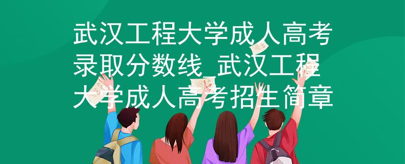 武汉工程大学成人高考录取分数线_武汉工程大学成人高考招生简章