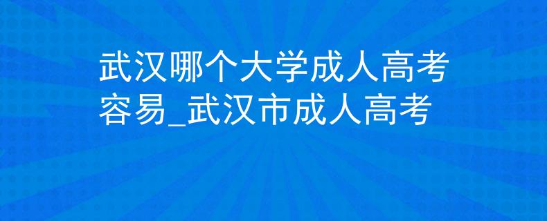 武汉哪个大学成人高考容易_武汉市成人高考