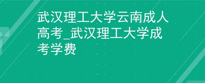 武汉理工大学云南成人高考_武汉理工大学成考学费