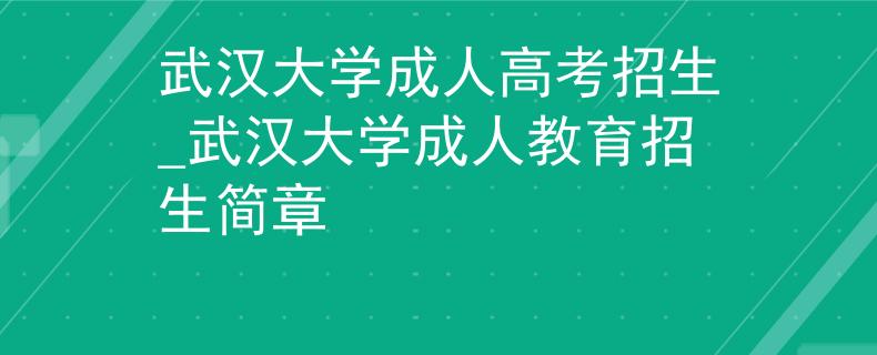 武汉大学成人高考招生_武汉大学成人教育招生简章
