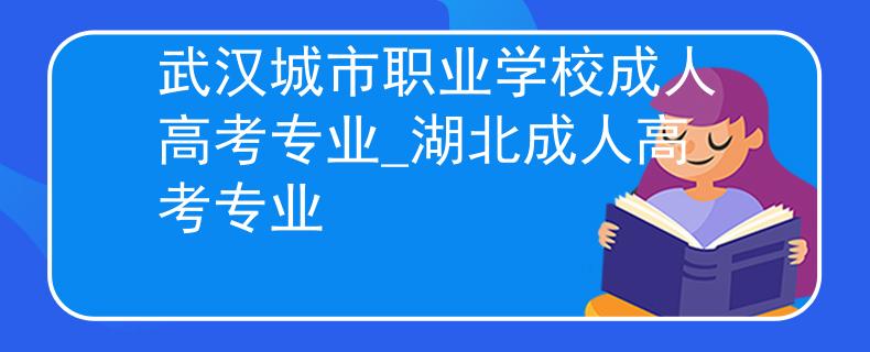 武汉城市职业学校成人高考专业_湖北成人高考专业