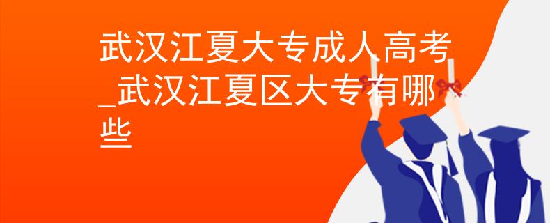 武汉江夏大专成人高考_武汉江夏区大专有哪些