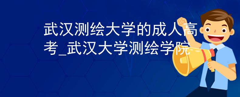 武汉测绘大学的成人高考_武汉大学测绘学院