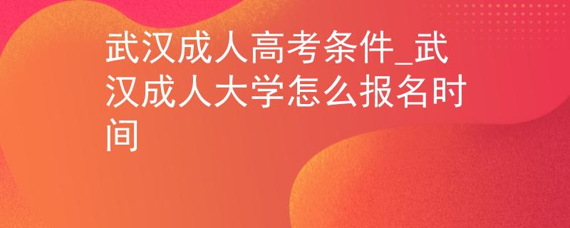 武汉成人高考条件_武汉成人大学怎么报名时间