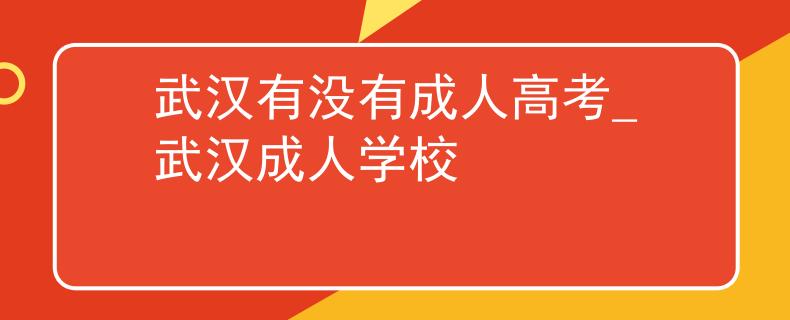 武汉有没有成人高考_武汉成人学校