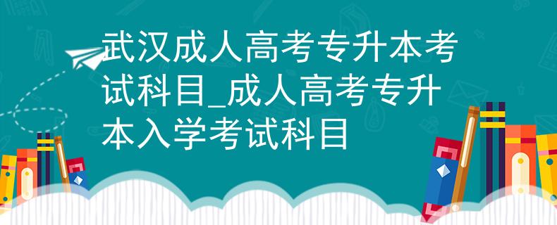 武汉成人高考专升本考试科目_成人高考专升本入学考试科目