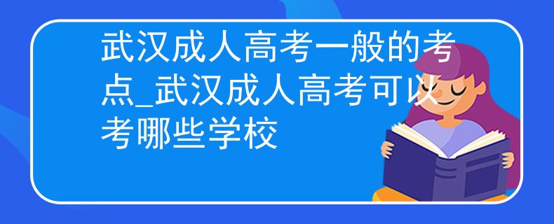 武汉成人高考一般的考点_武汉成人高考可以考哪些学校