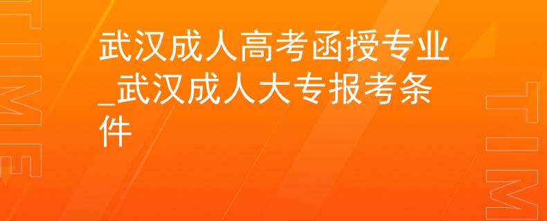 武汉成人高考函授专业_武汉成人大专报考条件