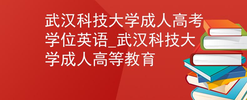 武汉科技大学成人高考学位英语_武汉科技大学成人高等教育