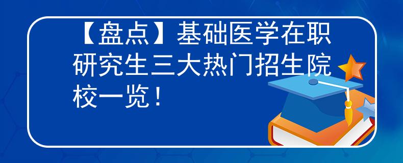 【盘点】基础医学在职研究生三大热门招生院校一览！