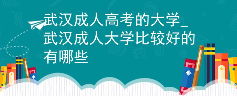 武汉成人高考的大学_武汉成人大学比较好的有哪些