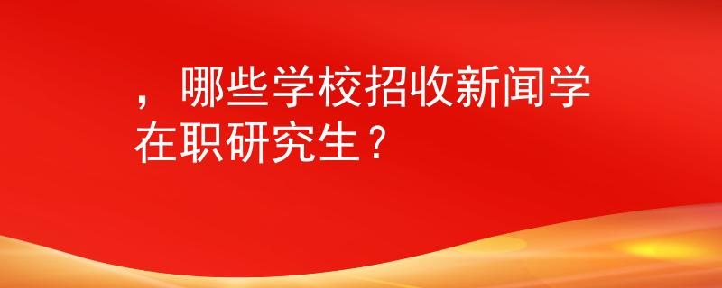 ，哪些学校招收新闻学在职研究生？