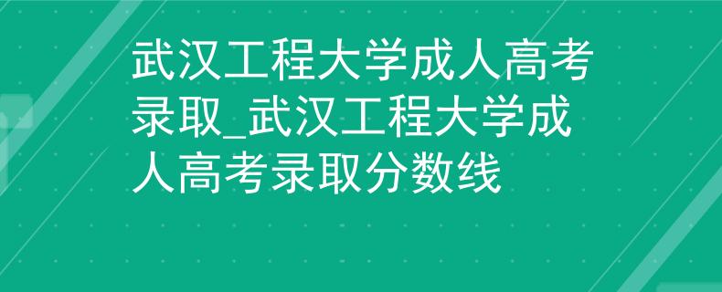 武汉工程大学成人高考录取_武汉工程大学成人高考录取分数线